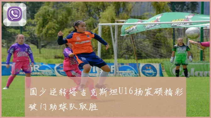 国少逆转塔吉克斯坦U16杨宸硕精彩破门助球队取胜