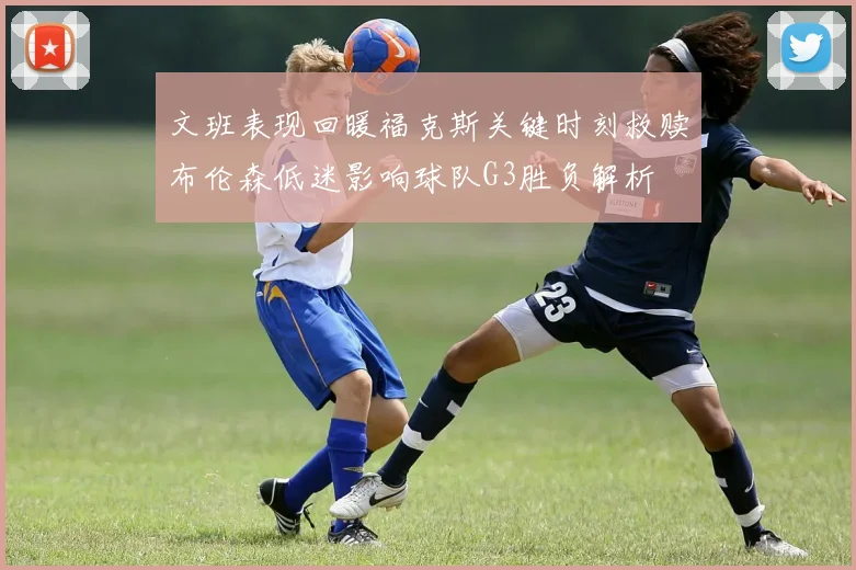 文班表现回暖福克斯关键时刻救赎布伦森低迷影响球队G3胜负解析
