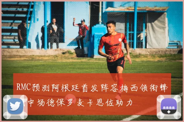 RMC预测阿根廷首发阵容梅西领衔锋线中场德保罗麦卡恩佐助力