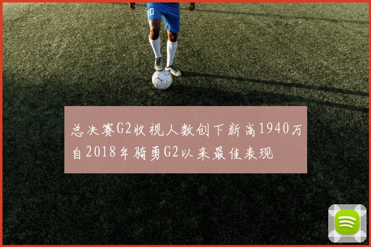 总决赛G2收视人数创下新高1940万自2018年骑勇G2以来最佳表现
