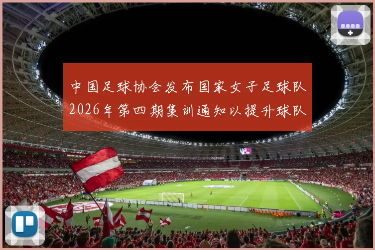 中国足球协会发布国家女子足球队2026年第四期集训通知以提升球队实力和备战水平