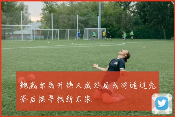 鲍威尔离开热火成定局或将通过先签后换寻找新东家