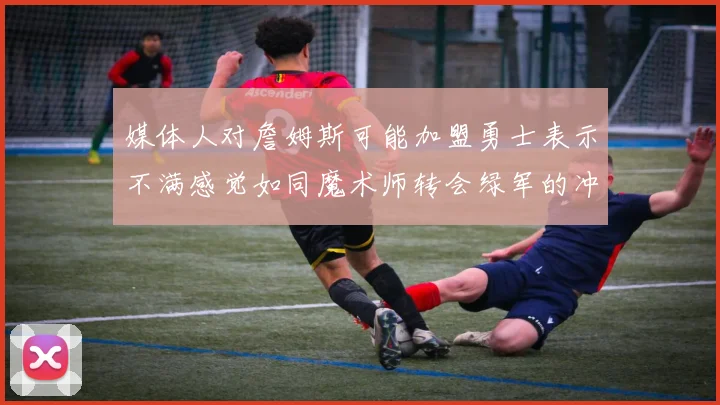 媒体人对詹姆斯可能加盟勇士表示不满感觉如同魔术师转会绿军的冲击