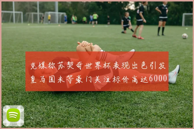 克媒称苏契奇世界杯表现出色引发皇马国米等豪门关注标价高达6000万欧