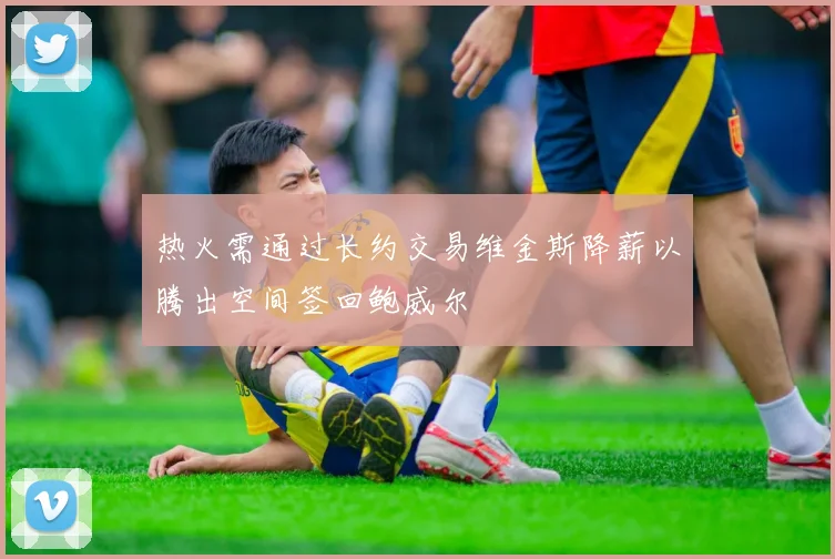 热火需通过长约交易维金斯降薪以腾出空间签回鲍威尔