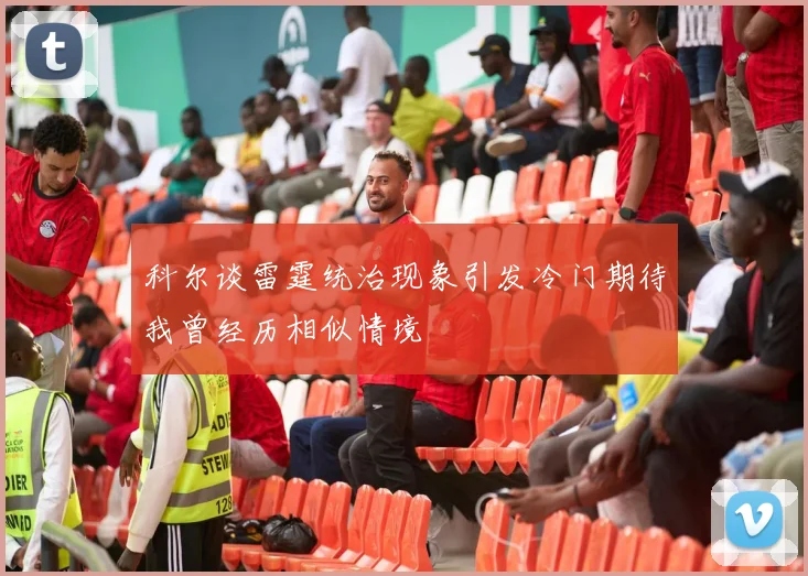 科尔谈雷霆统治现象引发冷门期待我曾经历相似情境