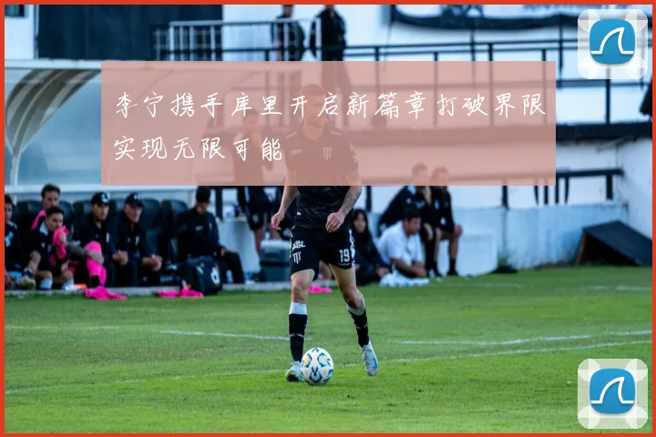 李宁携手库里开启新篇章打破界限实现无限可能