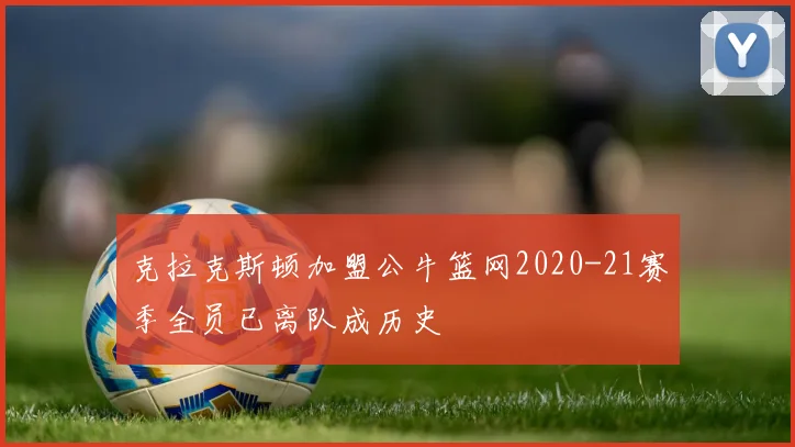 克拉克斯顿加盟公牛篮网2020-21赛季全员已离队成历史