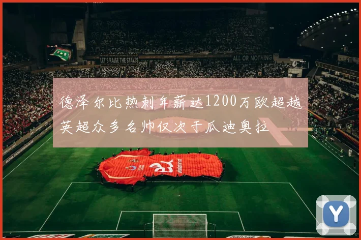 德泽尔比热刺年薪达1200万欧超越英超众多名帅仅次于瓜迪奥拉