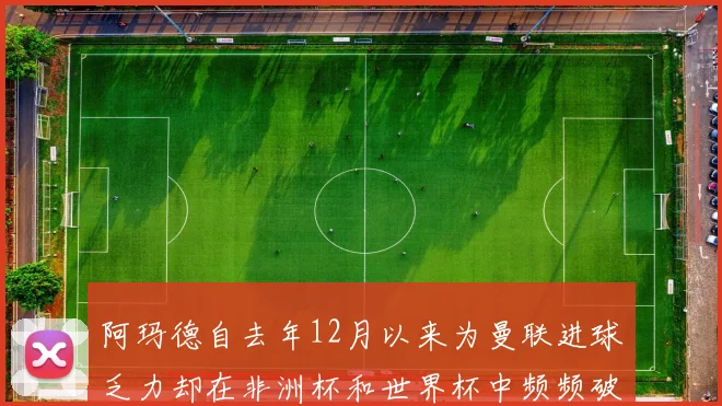 阿玛德自去年12月以来为曼联进球乏力却在非洲杯和世界杯中频频破门