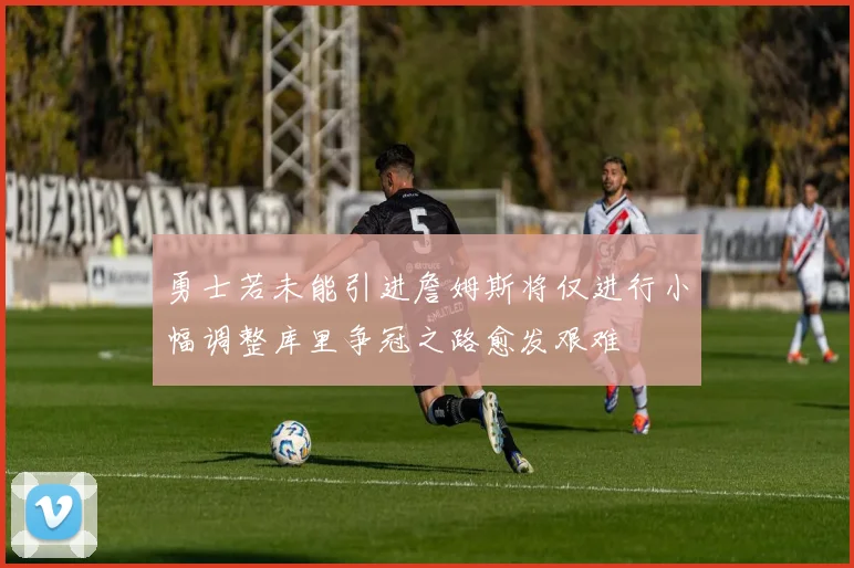 勇士若未能引进詹姆斯将仅进行小幅调整库里争冠之路愈发艰难