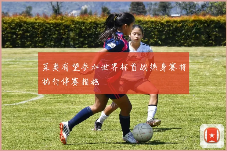 莱奥有望参加世界杯首战热身赛将执行停赛措施