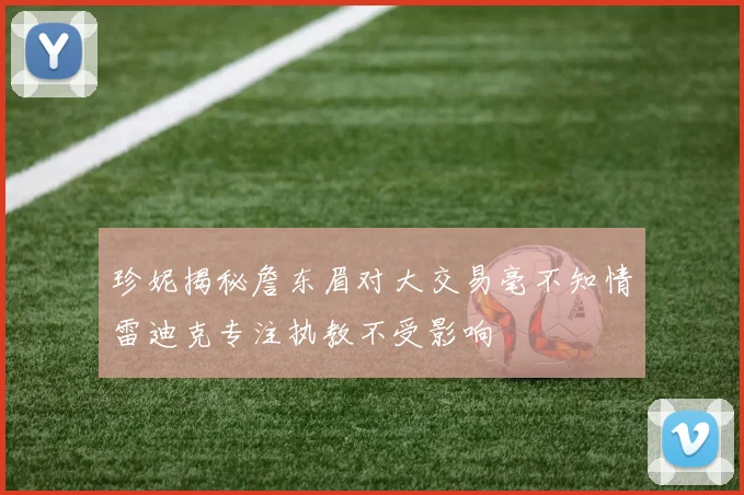 珍妮揭秘詹东眉对大交易毫不知情雷迪克专注执教不受影响