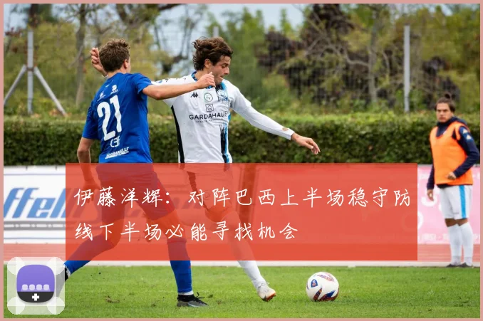 伊藤洋辉：对阵巴西上半场稳守防线下半场必能寻找机会