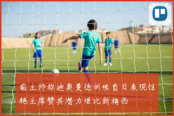 前主帅称迪奥曼德训练首日表现惊艳主席赞其潜力堪比新梅西