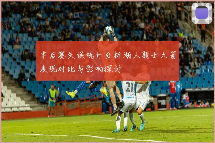 季后赛失误统计分析湖人骑士火箭表现对比与影响探讨