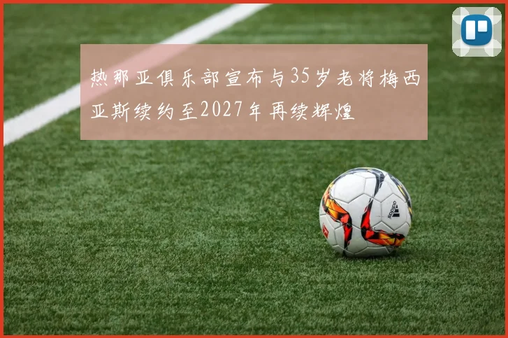 热那亚俱乐部宣布与35岁老将梅西亚斯续约至2027年再续辉煌