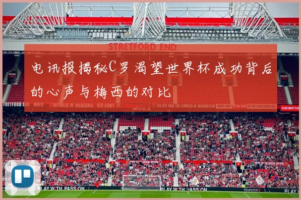 电讯报揭秘C罗渴望世界杯成功背后的心声与梅西的对比