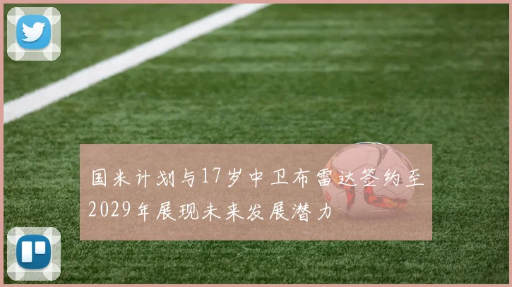 国米计划与17岁中卫布雷达签约至2029年展现未来发展潜力