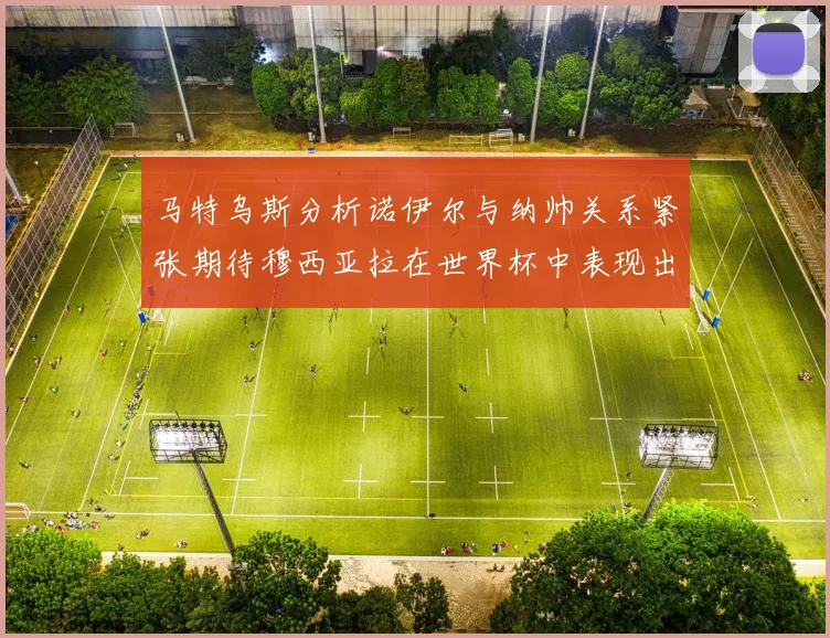 马特乌斯分析诺伊尔与纳帅关系紧张期待穆西亚拉在世界杯中表现出色