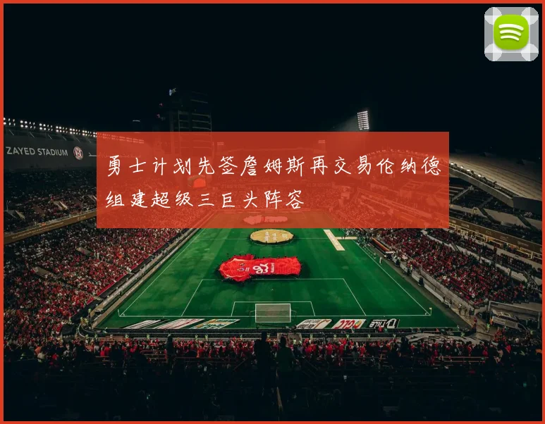 勇士计划先签詹姆斯再交易伦纳德组建超级三巨头阵容
