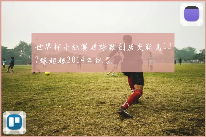 世界杯小组赛进球数创历史新高137球超越2014年纪录