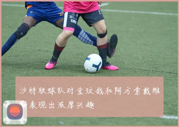 沙特联球队对金玟哉和阿方索戴维斯表现出浓厚兴趣