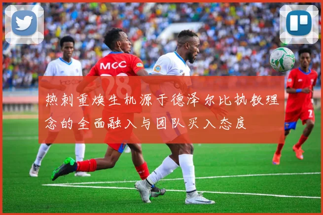 热刺重焕生机源于德泽尔比执教理念的全面融入与团队买入态度