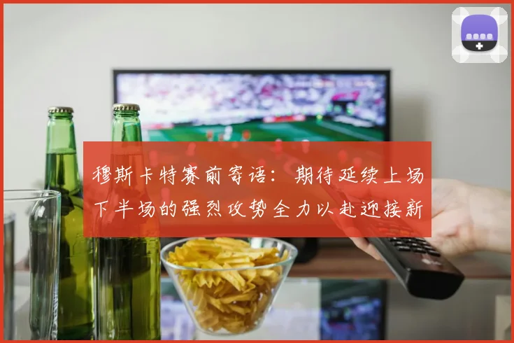 穆斯卡特赛前寄语：期待延续上场下半场的强烈攻势全力以赴迎接新一场比赛