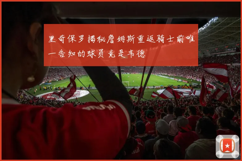 里奇保罗揭秘詹姆斯重返骑士前唯一告知的球员竟是韦德