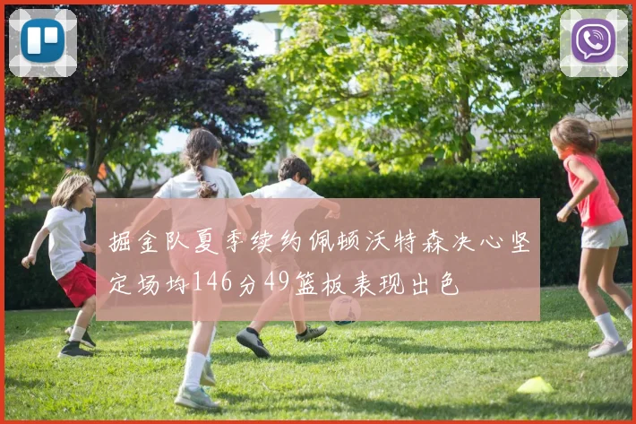 掘金队夏季续约佩顿沃特森决心坚定场均146分49篮板表现出色