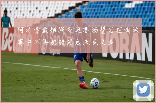 阿方索戴维斯重返赛场誓言在淘汰赛中不再犯错完成未竟之业