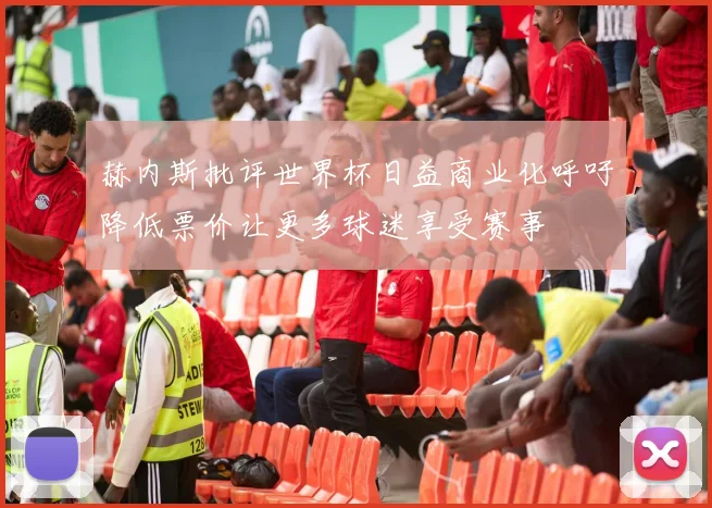 赫内斯批评世界杯日益商业化呼吁降低票价让更多球迷享受赛事