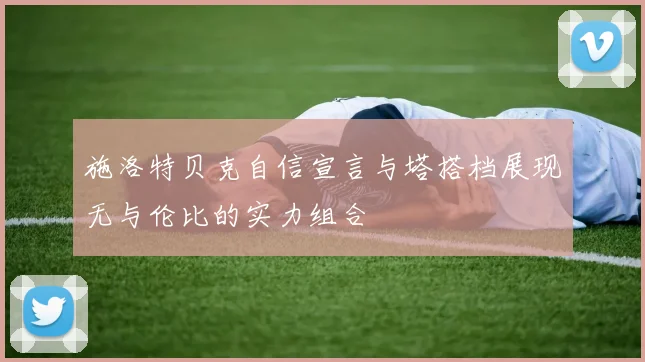 施洛特贝克自信宣言与塔搭档展现无与伦比的实力组合