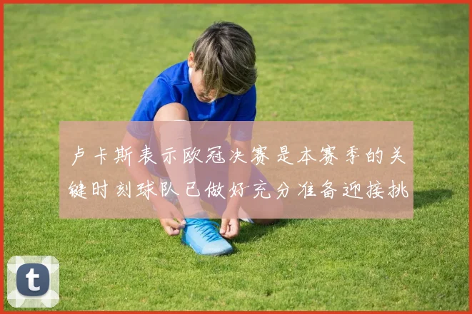 卢卡斯表示欧冠决赛是本赛季的关键时刻球队已做好充分准备迎接挑战