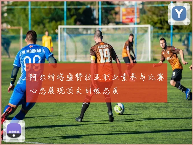 阿尔特塔盛赞拉亚职业素养与比赛心态展现顶尖训练态度