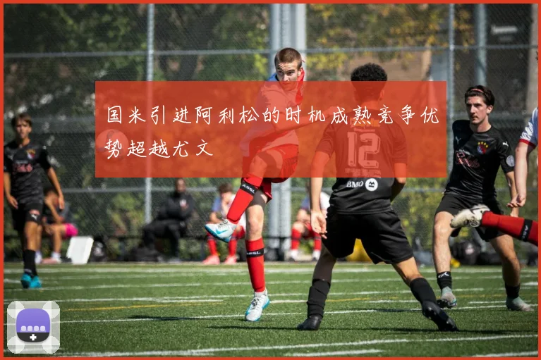 国米引进阿利松的时机成熟竞争优势超越尤文