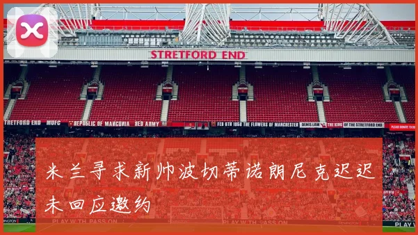 米兰寻求新帅波切蒂诺朗尼克迟迟未回应邀约